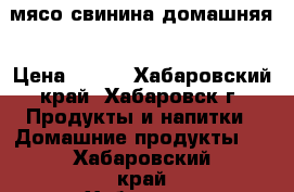 мясо свинина домашняя › Цена ­ 250 - Хабаровский край, Хабаровск г. Продукты и напитки » Домашние продукты   . Хабаровский край,Хабаровск г.